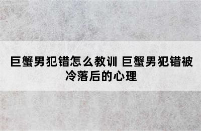 巨蟹男犯错怎么教训 巨蟹男犯错被冷落后的心理